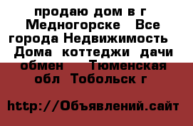 продаю дом в г. Медногорске - Все города Недвижимость » Дома, коттеджи, дачи обмен   . Тюменская обл.,Тобольск г.